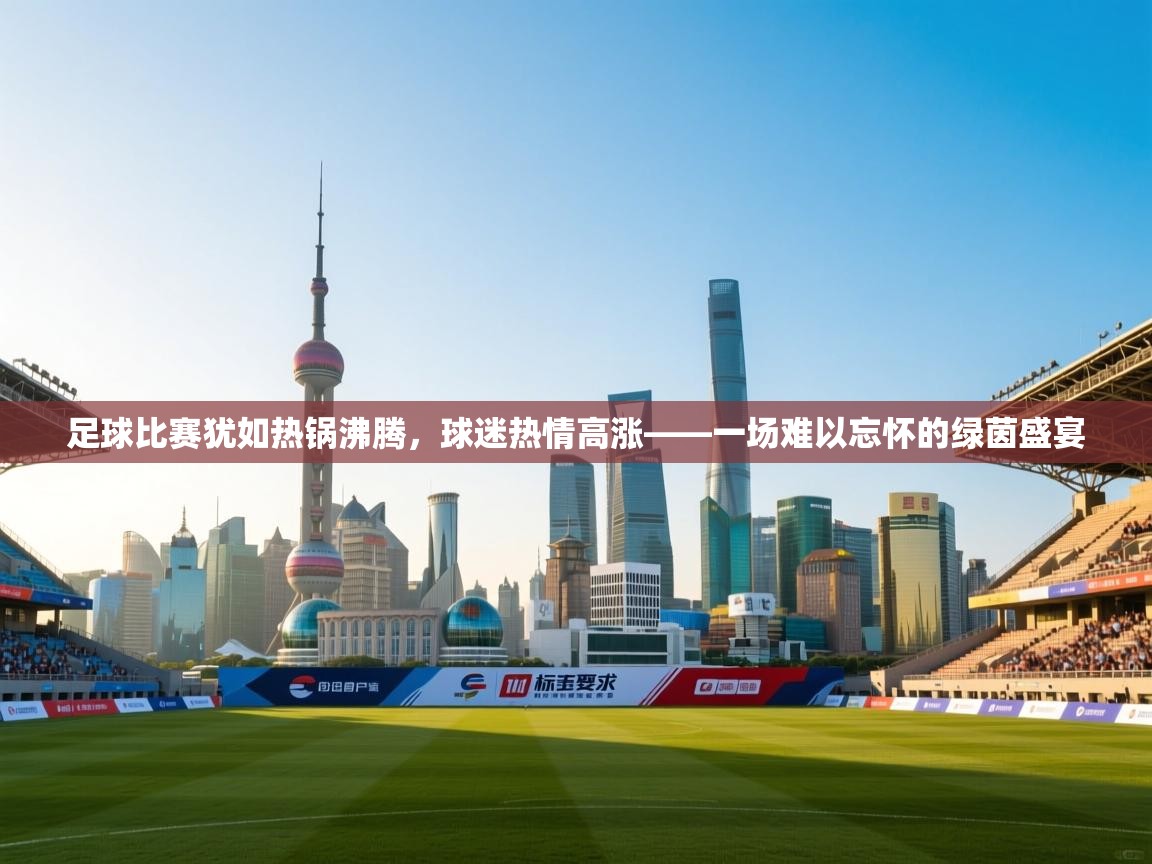 足球比赛犹如热锅沸腾，球迷热情高涨——一场难以忘怀的绿茵盛宴  第2张