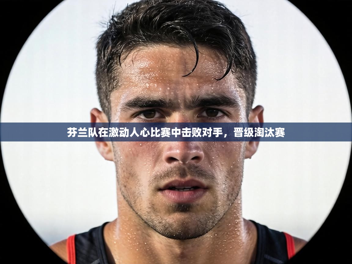 芬兰队在激动人心比赛中击败对手，晋级淘汰赛  第1张