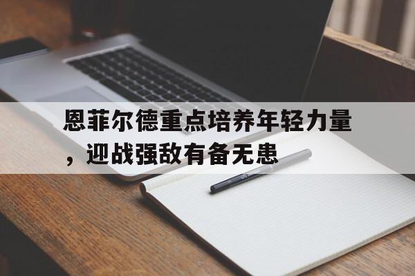 爱奇艺体育会员-恩菲尔德重点培养年轻力量，迎战强敌有备无患的简单介绍