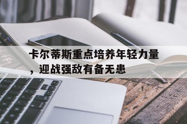 爱奇艺体育app-卡尔蒂斯重点培养年轻力量，迎战强敌有备无患